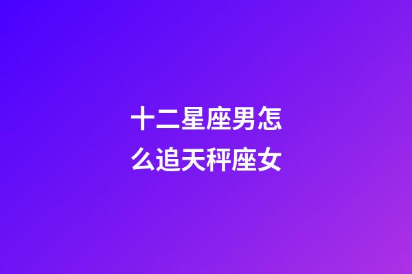 十二星座男怎么追天秤座女-第1張-星座運勢-玄機派