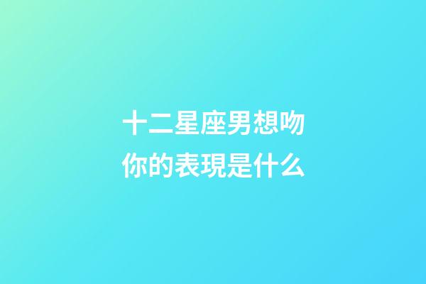 十二星座男想吻你的表現是什么-第1張-星座運勢-玄機派