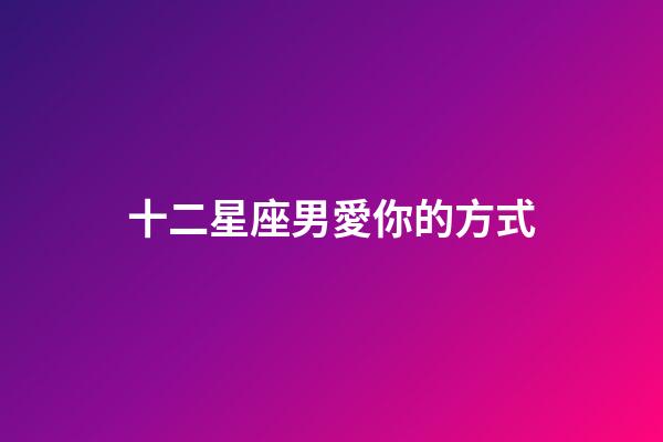 十二星座男愛你的方式-第1張-星座運勢-玄機派