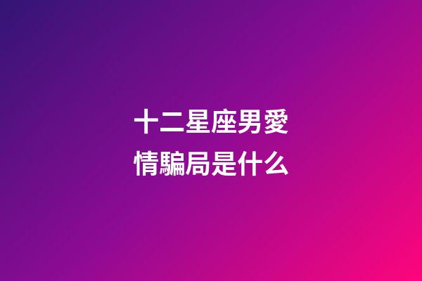 十二星座男愛情騙局是什么-第1張-星座運勢-玄機派