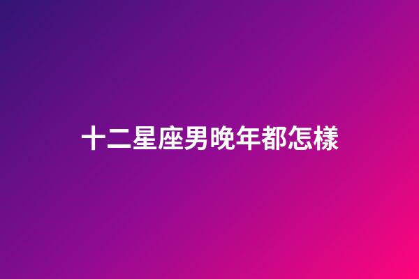 十二星座男晚年都怎樣-第1張-星座運勢-玄機派