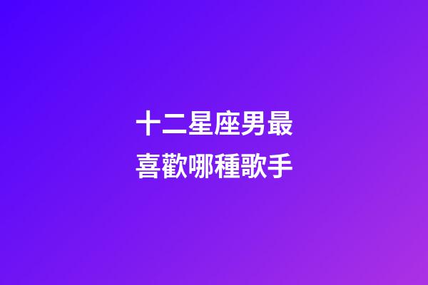 十二星座男最喜歡哪種歌手-第1張-星座運勢-玄機派