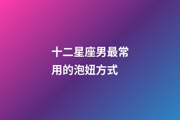 十二星座男最常用的泡妞方式-第1張-星座運勢-玄機派