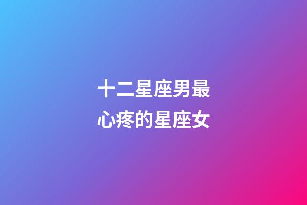十二星座男最心疼的星座女-第1張-星座運勢-玄機派