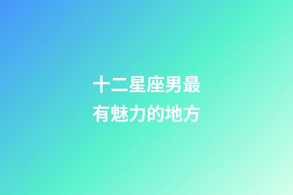 十二星座男最有魅力的地方-第1張-星座運勢-玄機派