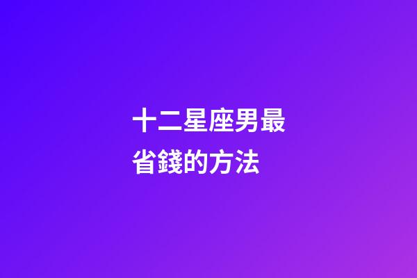 十二星座男最省錢的方法-第1張-星座運勢-玄機派