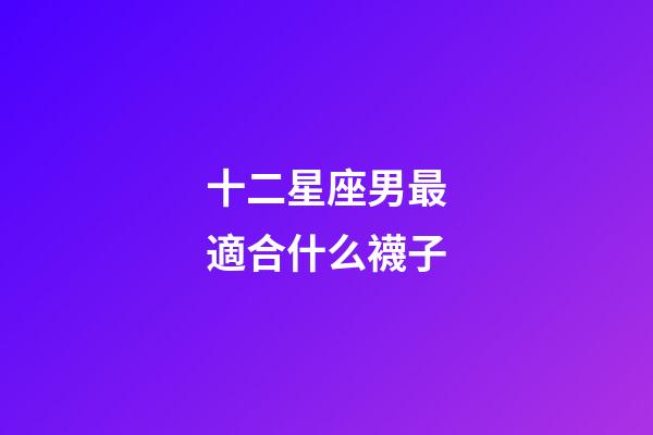 十二星座男最適合什么襪子-第1張-星座運勢-玄機派