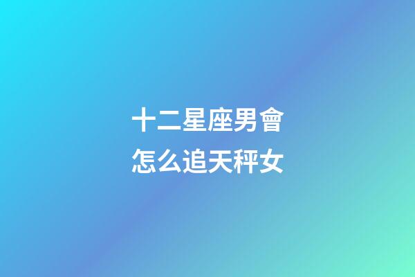 十二星座男會怎么追天秤女-第1張-星座運勢-玄機派