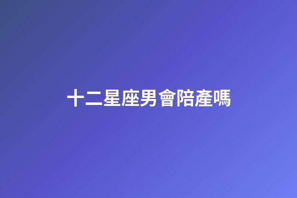 十二星座男會陪產嗎-第1張-星座運勢-玄機派