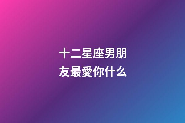 十二星座男朋友最愛你什么-第1張-星座運勢-玄機派