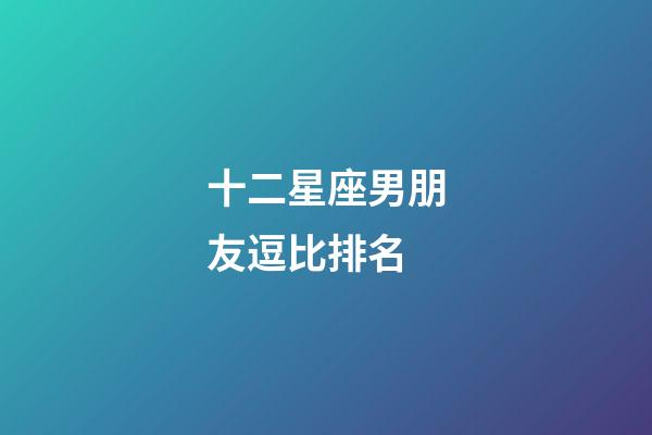 十二星座男朋友逗比排名-第1張-星座運勢-玄機派