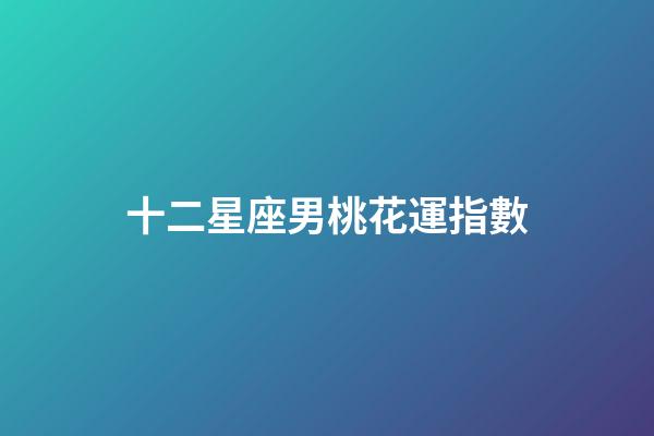 十二星座男桃花運指數-第1張-星座運勢-玄機派