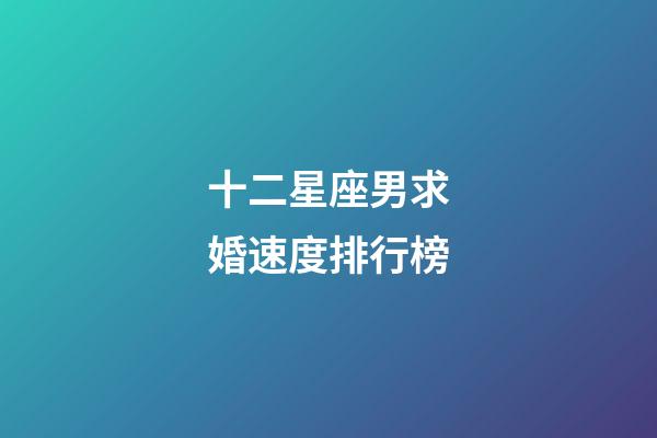 十二星座男求婚速度排行榜-第1張-星座運勢-玄機派