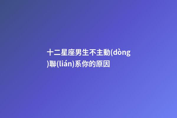 十二星座男生不主動(dòng)聯(lián)系你的原因-第1張-星座運(yùn)勢(shì)-玄機(jī)派