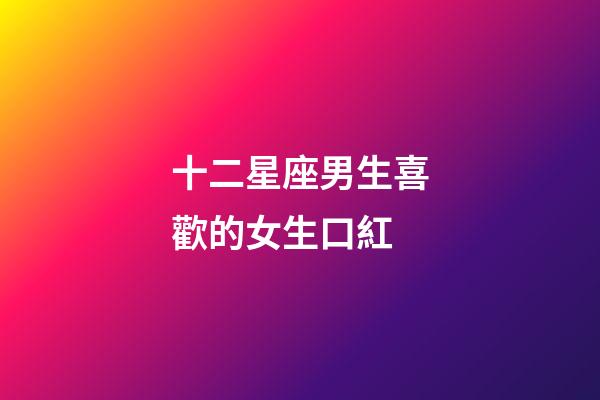 十二星座男生喜歡的女生口紅-第1張-星座運勢-玄機派