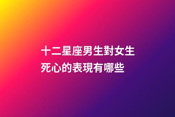 十二星座男生對女生死心的表現有哪些-第1張-星座運勢-玄機派