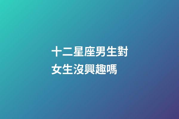 十二星座男生對女生沒興趣嗎-第1張-星座運勢-玄機派