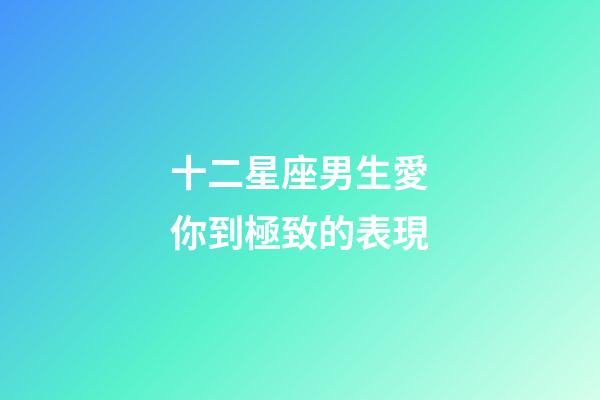 十二星座男生愛你到極致的表現-第1張-星座運勢-玄機派