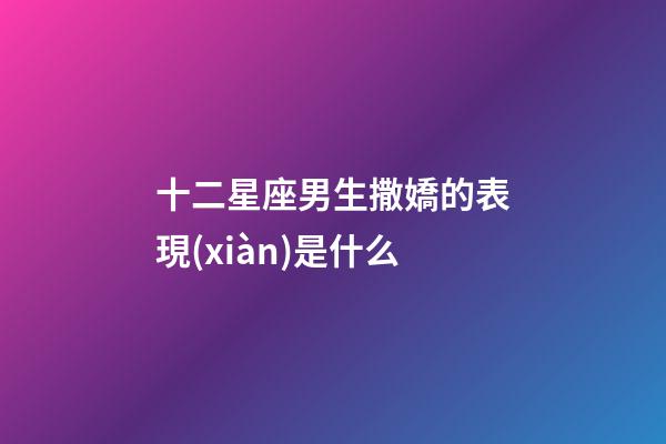 十二星座男生撒嬌的表現(xiàn)是什么-第1張-星座運(yùn)勢(shì)-玄機(jī)派