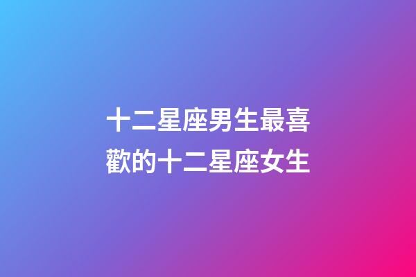 十二星座男生最喜歡的十二星座女生-第1張-星座運勢-玄機派