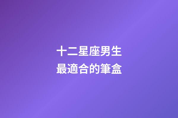 十二星座男生最適合的筆盒-第1張-星座運勢-玄機派