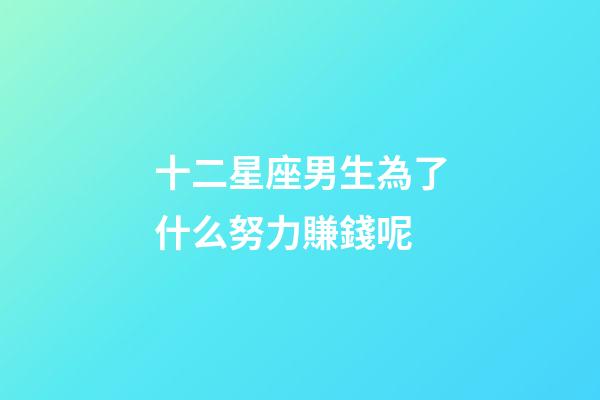 十二星座男生為了什么努力賺錢呢-第1張-星座運(yùn)勢(shì)-玄機(jī)派