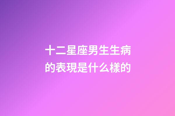 十二星座男生生病的表現是什么樣的-第1張-星座運勢-玄機派