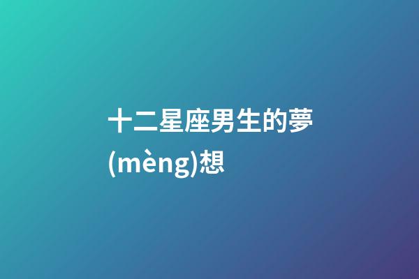 十二星座男生的夢(mèng)想-第1張-星座運(yùn)勢(shì)-玄機(jī)派