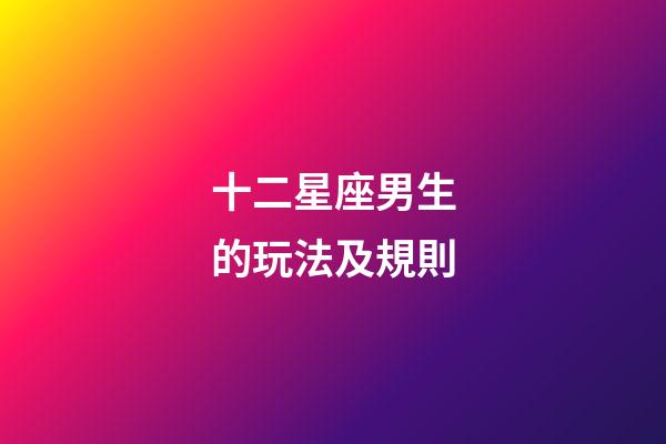 十二星座男生的玩法及規則-第1張-星座運勢-玄機派
