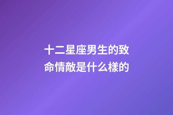 十二星座男生的致命情敵是什么樣的-第1張-星座運(yùn)勢(shì)-玄機(jī)派