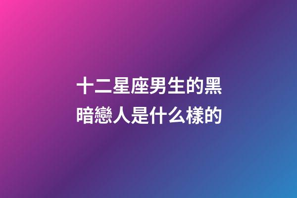 十二星座男生的黑暗戀人是什么樣的-第1張-星座運(yùn)勢-玄機(jī)派
