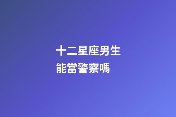 十二星座男生能當警察嗎-第1張-星座運勢-玄機派