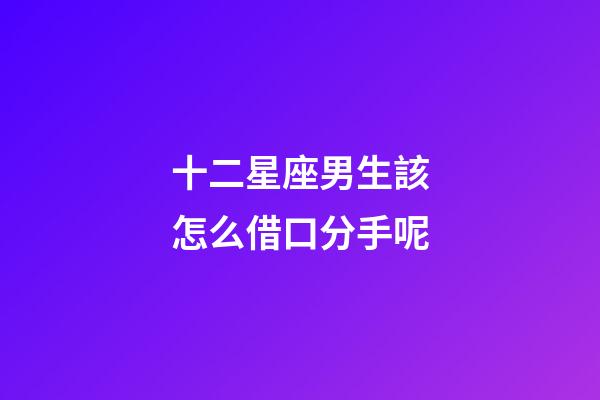十二星座男生該怎么借口分手呢-第1張-星座運(yùn)勢(shì)-玄機(jī)派