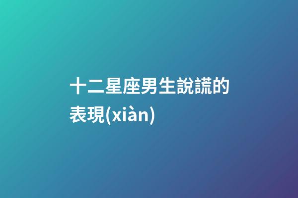 十二星座男生說謊的表現(xiàn)-第1張-星座運(yùn)勢-玄機(jī)派