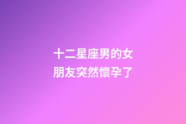 十二星座男的女朋友突然懷孕了-第1張-星座運(yùn)勢(shì)-玄機(jī)派