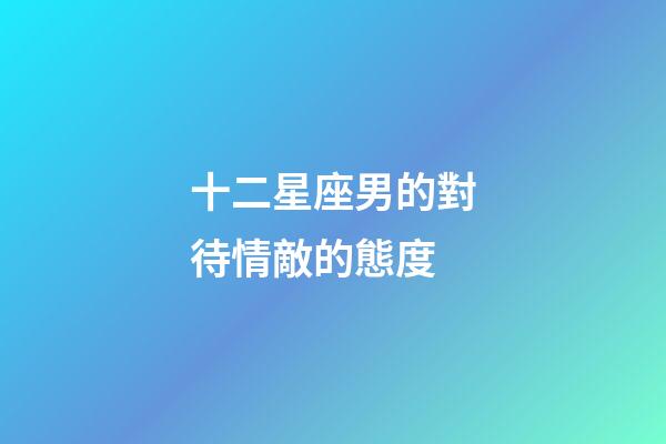 十二星座男的對待情敵的態度-第1張-星座運勢-玄機派