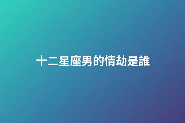 十二星座男的情劫是誰-第1張-星座運勢-玄機派
