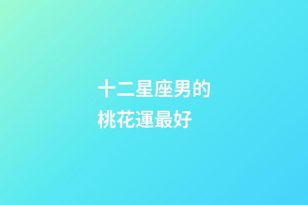 十二星座男的桃花運最好-第1張-星座運勢-玄機派