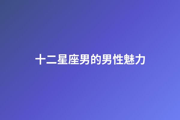 十二星座男的男性魅力-第1張-星座運(yùn)勢(shì)-玄機(jī)派