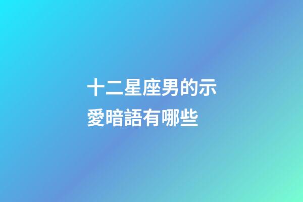 十二星座男的示愛暗語有哪些