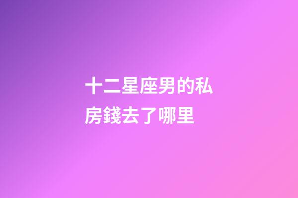 十二星座男的私房錢去了哪里