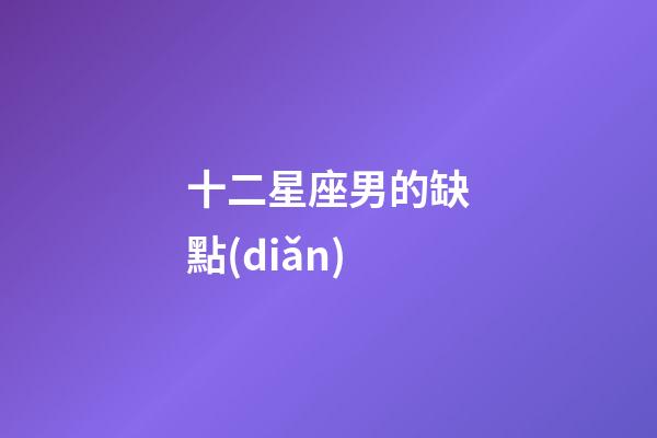 十二星座男的缺點(diǎn)-第1張-星座運(yùn)勢(shì)-玄機(jī)派