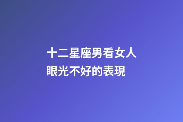 十二星座男看女人眼光不好的表現-第1張-星座運勢-玄機派