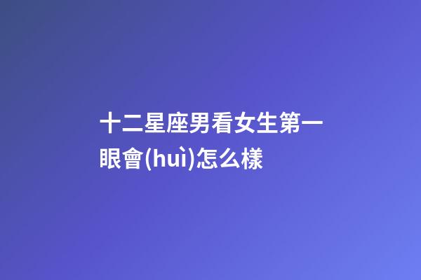 十二星座男看女生第一眼會(huì)怎么樣-第1張-星座運(yùn)勢(shì)-玄機(jī)派