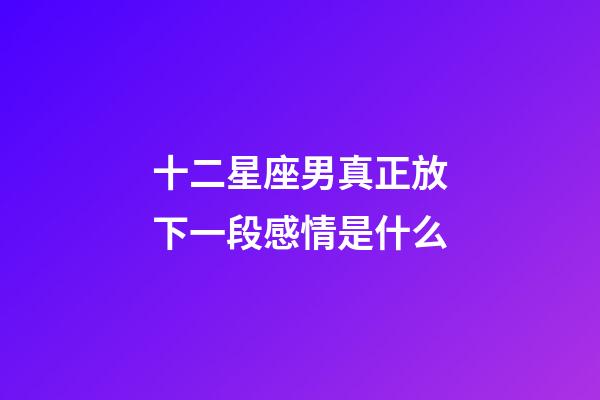十二星座男真正放下一段感情是什么-第1張-星座運勢-玄機派