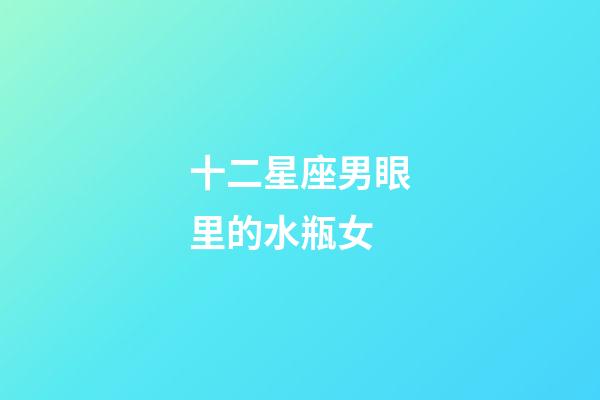 十二星座男眼里的水瓶女-第1張-星座運勢-玄機派