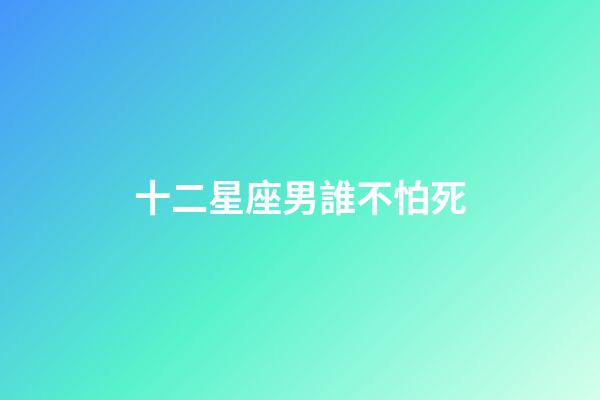 十二星座男誰不怕死-第1張-星座運勢-玄機派