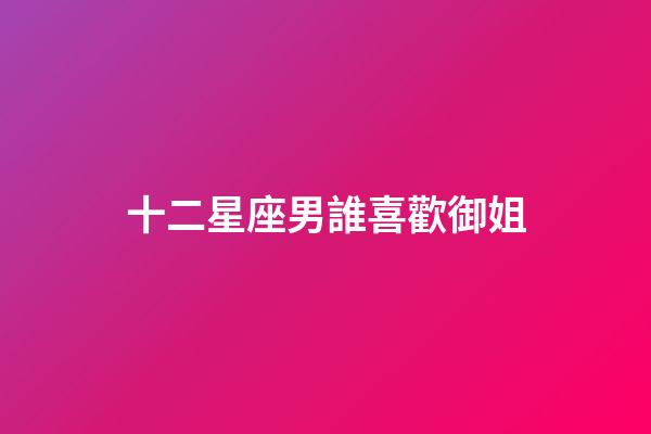 十二星座男誰喜歡御姐