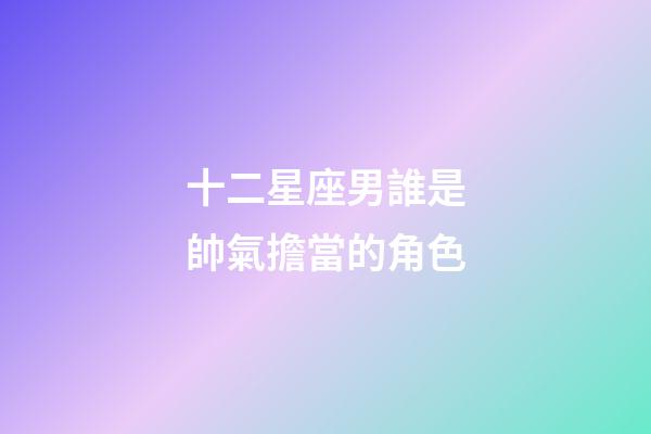 十二星座男誰是帥氣擔當的角色-第1張-星座運勢-玄機派