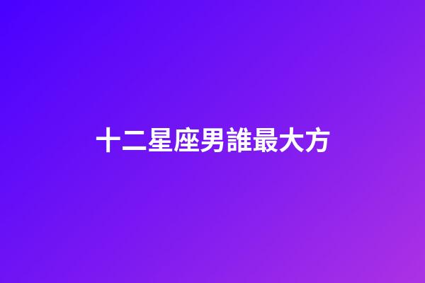 十二星座男誰最大方-第1張-星座運勢-玄機派